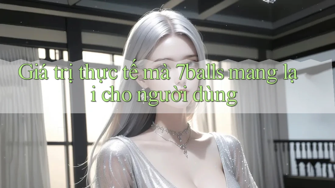 Giá trị thực tế mà 7balls mang lại cho người dùng