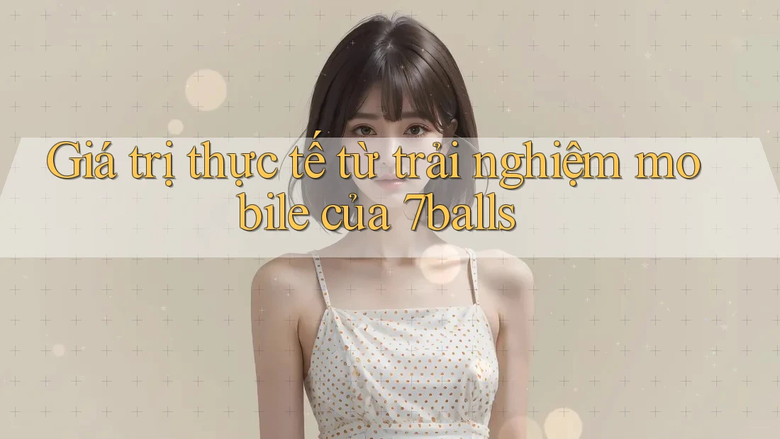 Giá trị thực tế từ trải nghiệm mobile của 7balls