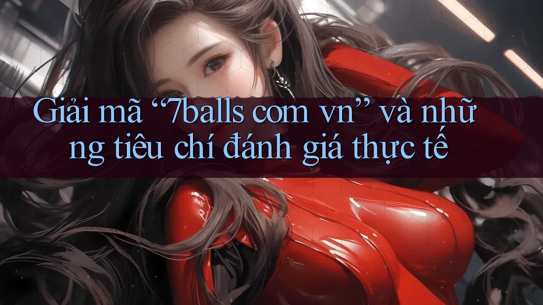Giải mã “7balls com vn” và những tiêu chí đánh giá thực tế Giải mã “7balls com vn” và những tiêu chí đánh giá thực tế