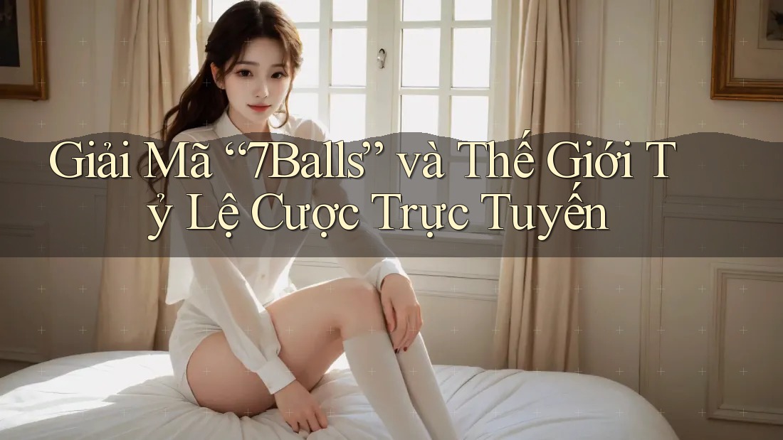 Giải Mã “7Balls” và Thế Giới Tỷ Lệ Cược Trực Tuyến