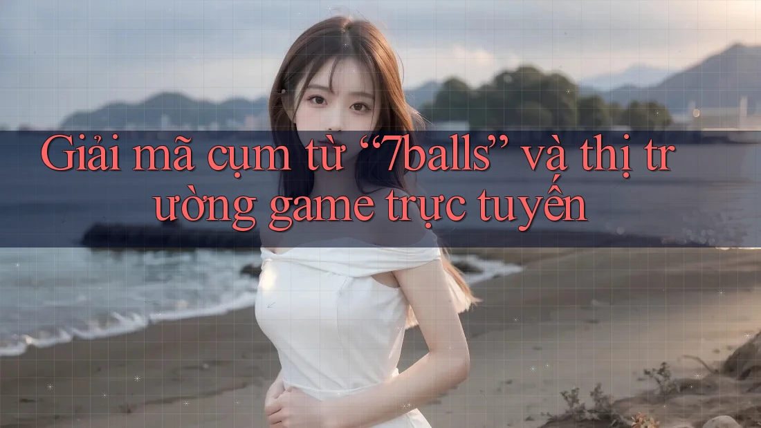 Giải mã cụm từ “7balls” và thị trường game trực tuyến