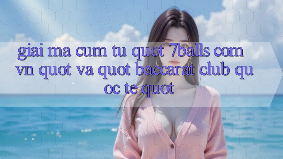 Giải mã cụm từ " 7balls com vn" và " Baccarat Club Quốc Tế" Giải mã cụm từ " 7balls com vn" và " Baccarat Club Quốc Tế"