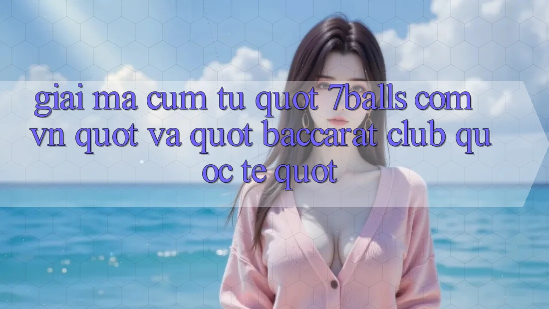 Giải mã cụm từ " 7balls com vn" và " Baccarat Club Quốc Tế"