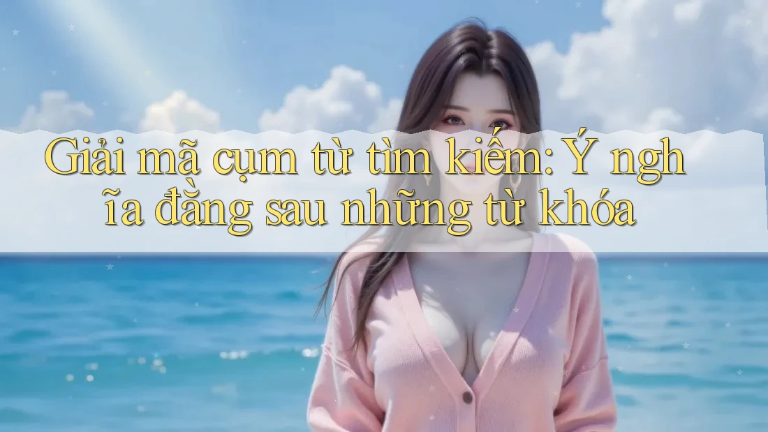 Giải mã cụm từ tìm kiếm: Ý nghĩa đằng sau những từ khóa