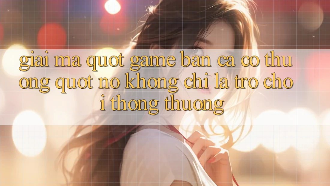 Giải Mã " Game Bắn Cá Có Thưởng" - Nó Không Chỉ Là Trò Chơi Thông Thường