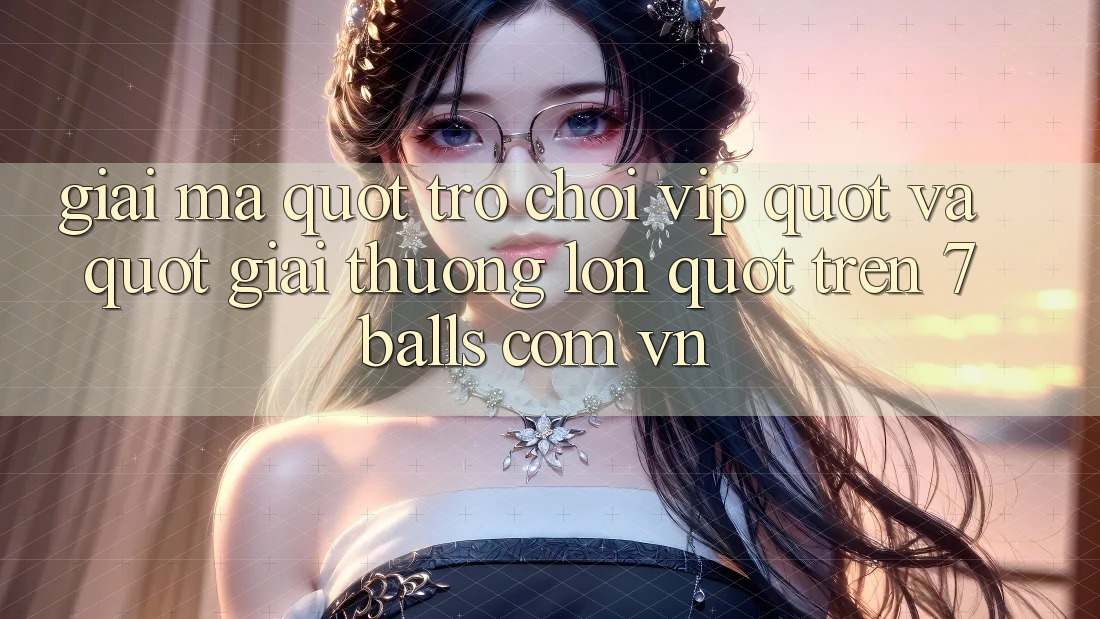 Giải Mã " Trò Chơi VIP" và " Giải Thưởng Lớn" Trên 7balls. com. vn