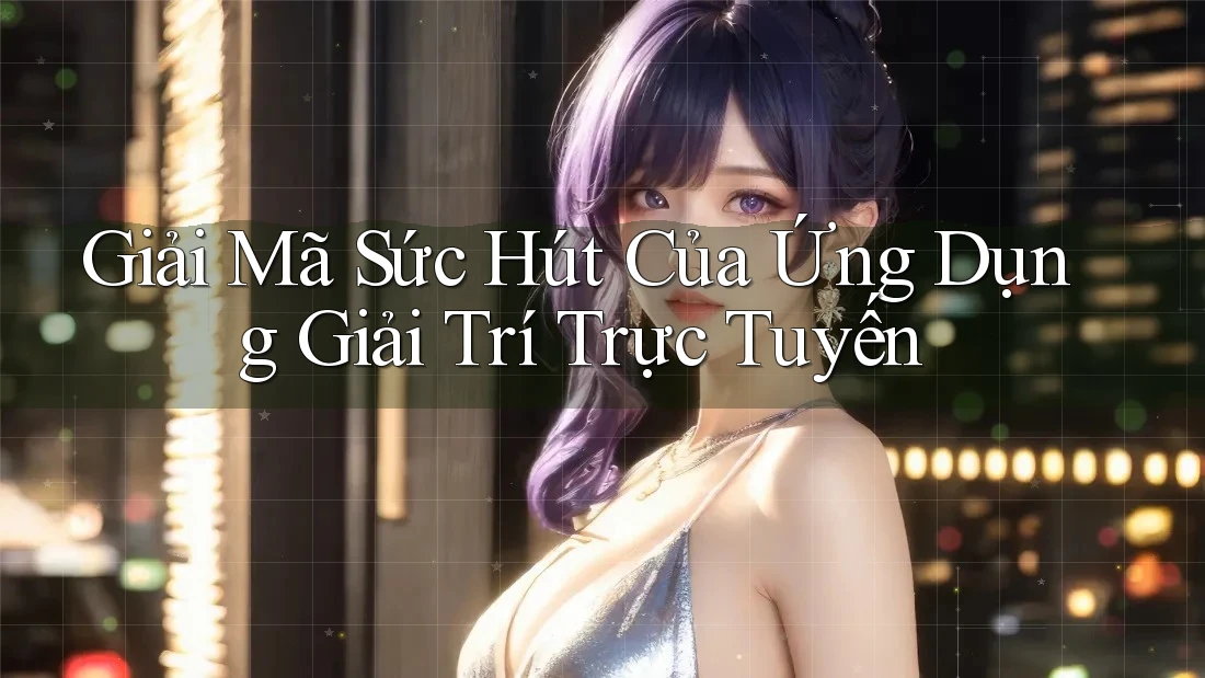 Giải Mã Sức Hút Của Ứng Dụng Giải Trí Trực Tuyến