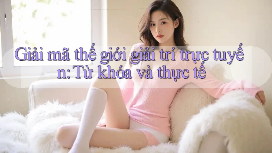 Giải mã thế giới giải trí trực tuyến: Từ khóa và thực tế Giải mã thế giới giải trí trực tuyến: Từ khóa và thực tế