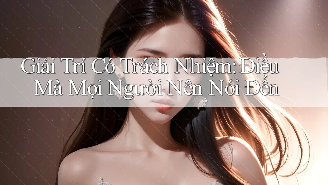 Giải Trí Có Trách Nhiệm: Điều Mà Mọi Người Nên Nói Đến