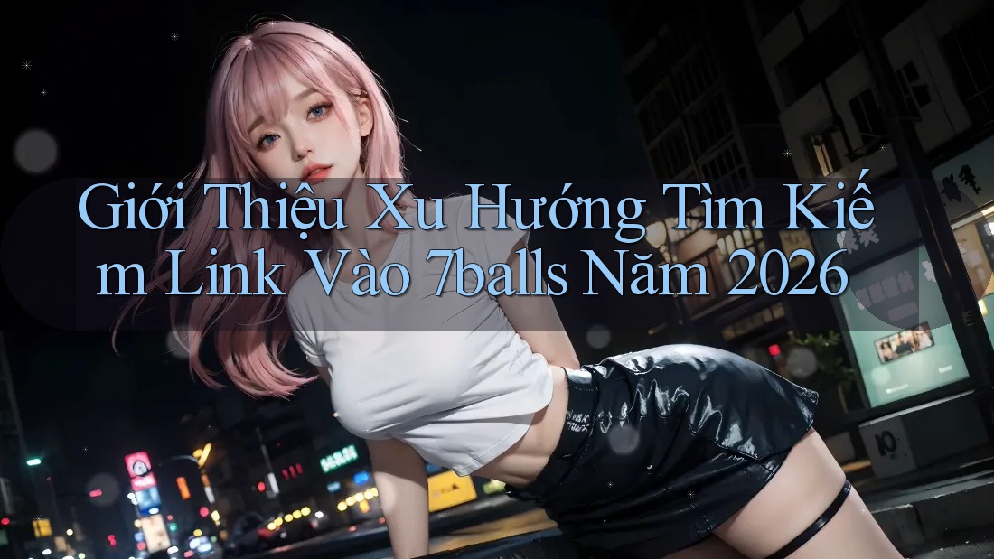 Giới Thiệu Xu Hướng Tìm Kiếm Link Vào 7balls Năm 2026 Giới Thiệu Xu Hướng Tìm Kiếm Link Vào 7balls Năm 2026