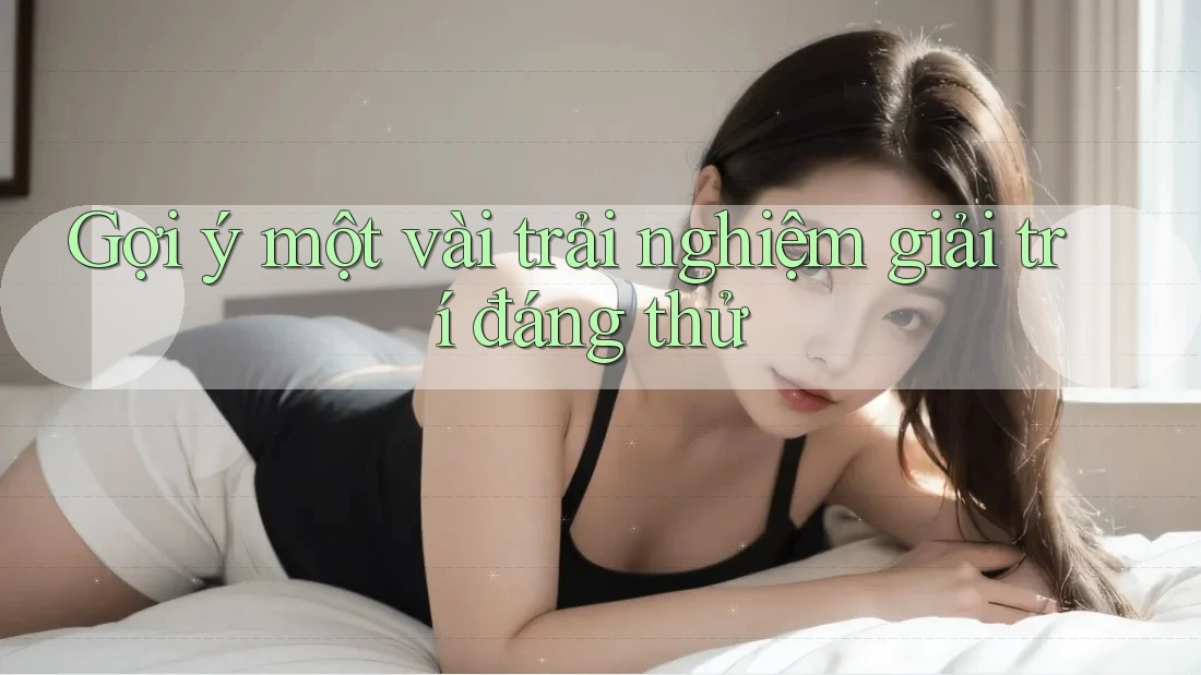 Gợi ý một vài trải nghiệm giải trí đáng thử Gợi ý một vài trải nghiệm giải trí đáng thử