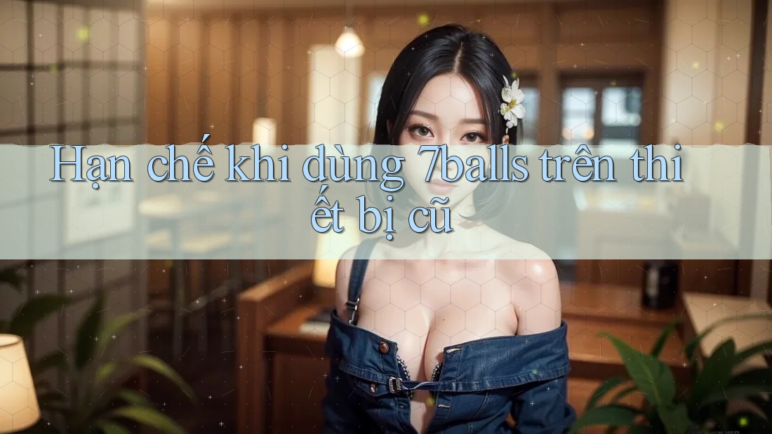 Hạn chế khi dùng 7balls trên thiết bị cũ Hạn chế khi dùng 7balls trên thiết bị cũ