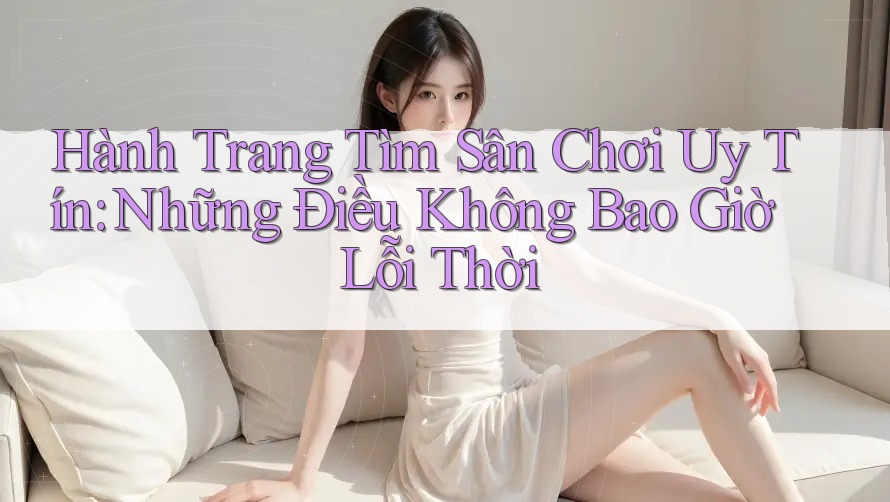 Hành Trang Tìm Sân Chơi Uy Tín: Những Điều Không Bao Giờ Lỗi Thời