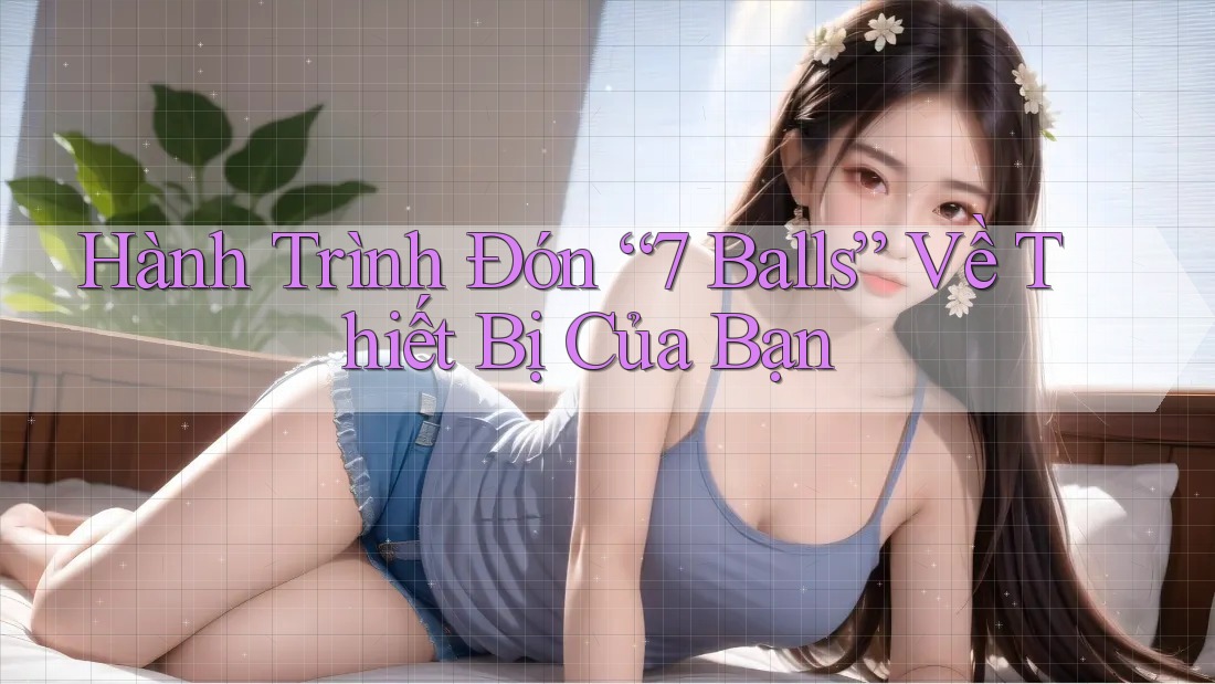 Hành Trình Đón “7 Balls” Về Thiết Bị Của Bạn Hành Trình Đón “7 Balls” Về Thiết Bị Của Bạn