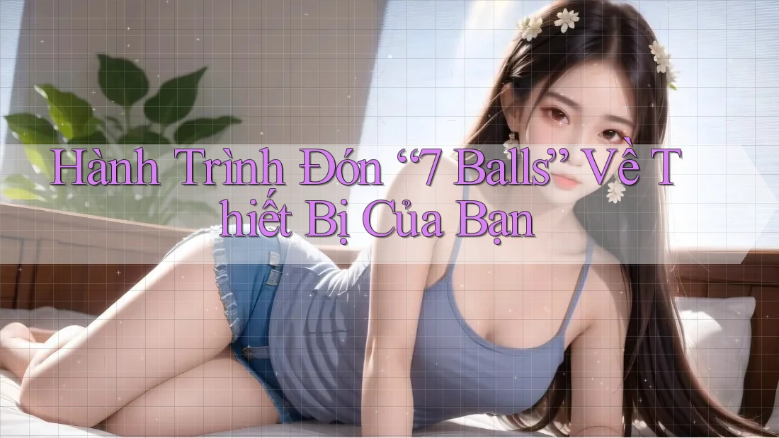 Hành Trình Đón “7 Balls” Về Thiết Bị Của Bạn
