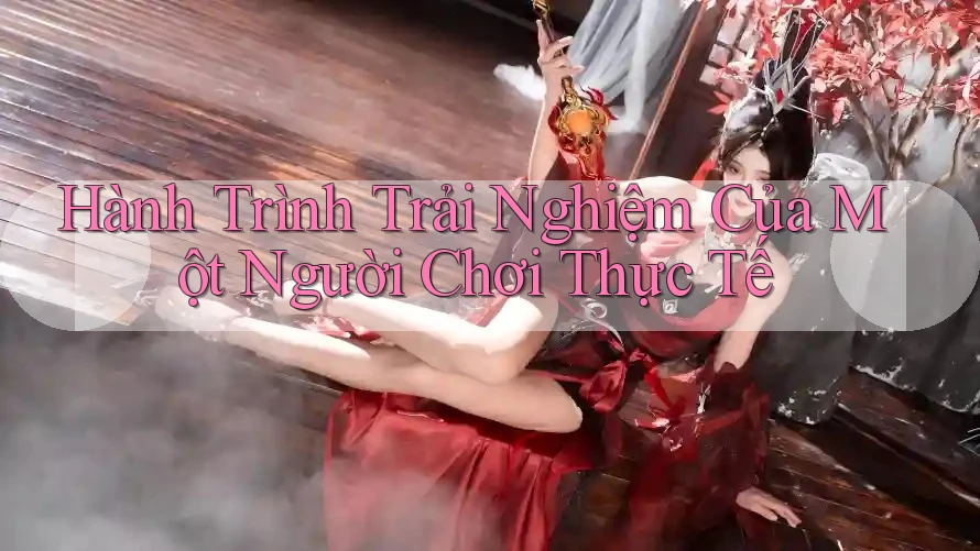 Hành Trình Trải Nghiệm Của Một Người Chơi Thực Tế Hành Trình Trải Nghiệm Của Một Người Chơi Thực Tế
