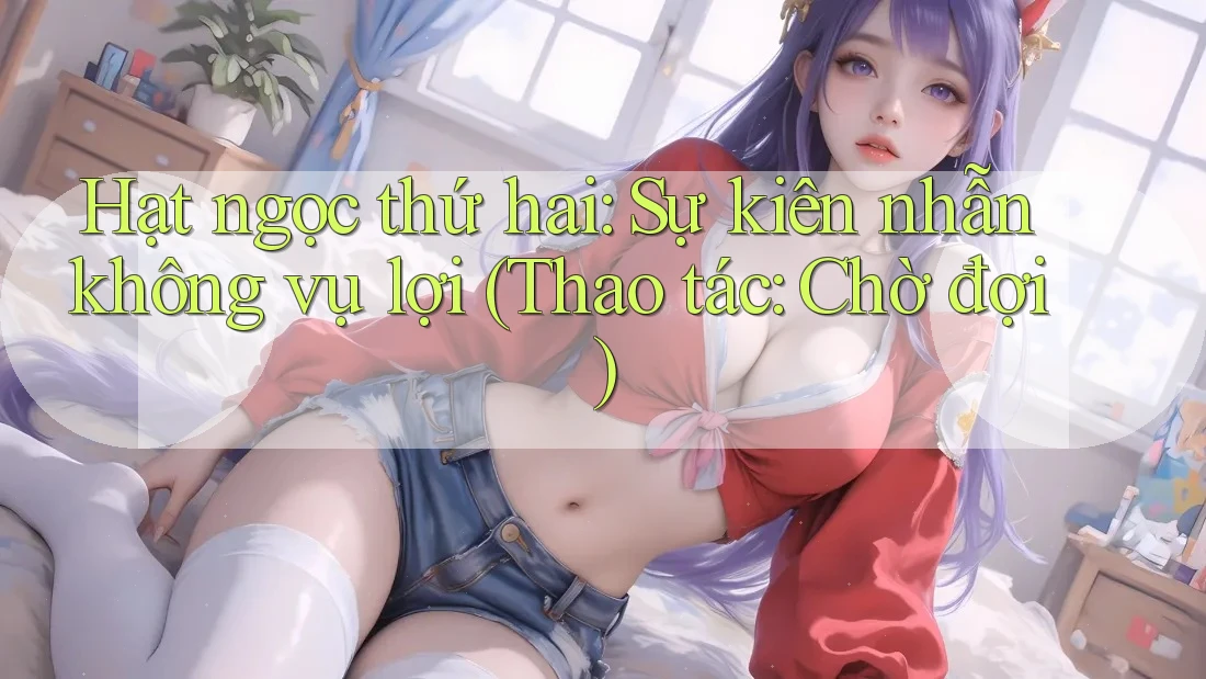 Hạt ngọc thứ hai: Sự kiên nhẫn không vụ lợi (Thao tác: Chờ đợi)