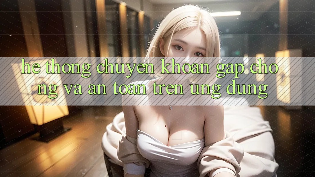 Hệ Thống Chuyển khoản Gấp Chóng Và An Toàn Trên Ứng dụng