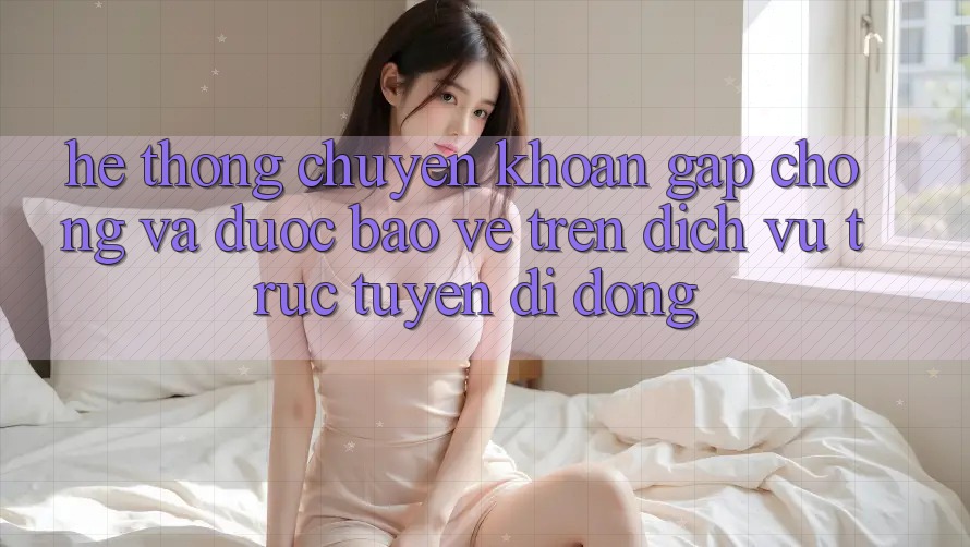 Hệ Thống Chuyển khoản Gấp Chóng Và Được bảo vệ Trên Dịch vụ trực tuyến Di Động Hệ Thống Chuyển khoản Gấp Chóng Và Được bảo vệ Trên Dịch vụ trực tuyến Di Động