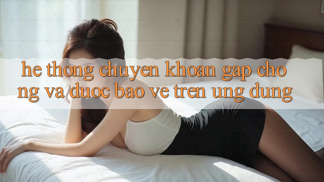 Hệ Thống Chuyển khoản Gấp Chóng Và Được bảo vệ Trên Ứng dụng