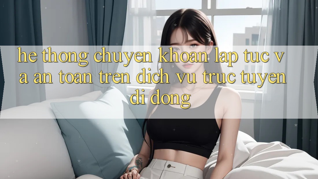 Hệ Thống Chuyển khoản Lập tức Và An Toàn Trên Dịch vụ trực tuyến Di Động Hệ Thống Chuyển khoản Lập tức Và An Toàn Trên Dịch vụ trực tuyến Di Động