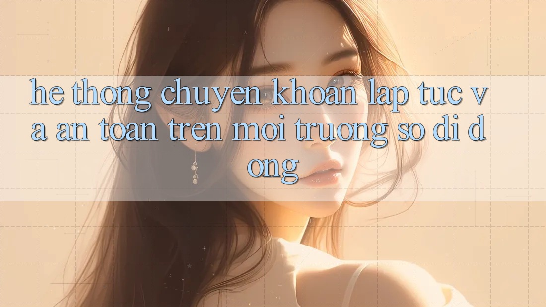 Hệ Thống Chuyển khoản Lập tức Và An Toàn Trên Môi trường số Di Động