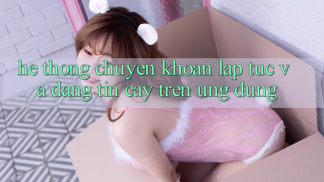Hệ Thống Chuyển khoản Lập tức Và Đáng tin cậy Trên Ứng dụng