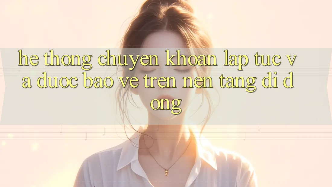 Hệ Thống Chuyển khoản Lập tức Và Được bảo vệ Trên Nền Tảng Di Động