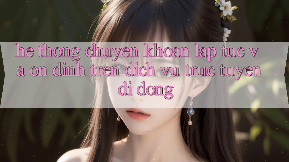 Hệ Thống Chuyển khoản Lập tức Và Ổn định Trên Dịch vụ trực tuyến Di Động