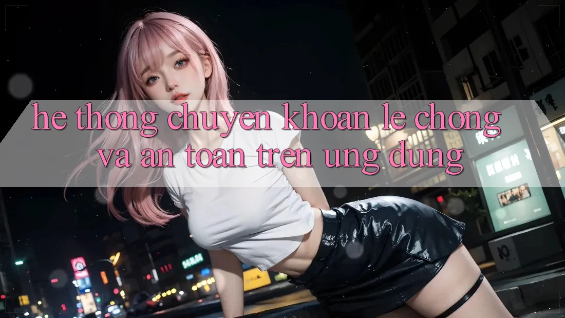 Hệ Thống Chuyển khoản Lẹ Chóng Và An Toàn Trên Ứng dụng