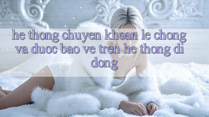 Hệ Thống Chuyển khoản Lẹ Chóng Và Được bảo vệ Trên Hệ thống Di Động