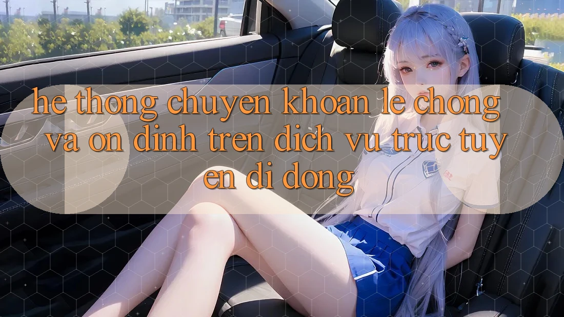 Hệ Thống Chuyển khoản Lẹ Chóng Và Ổn định Trên Dịch vụ trực tuyến Di Động Hệ Thống Chuyển khoản Lẹ Chóng Và Ổn định Trên Dịch vụ trực tuyến Di Động