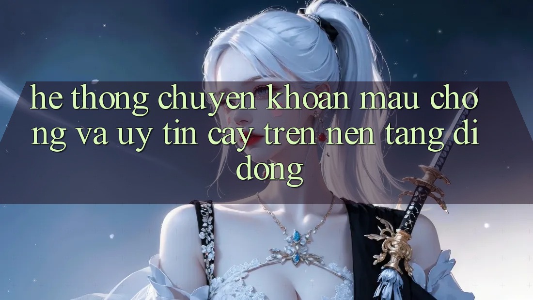 Hệ Thống Chuyển khoản Mau Chóng Và Uy tín cậy Trên Nền tảng Di Động