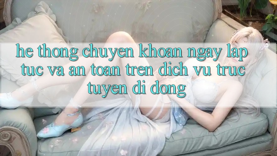 Hệ Thống Chuyển khoản Ngay lập tức Và An Toàn Trên Dịch vụ trực tuyến Di Động Hệ Thống Chuyển khoản Ngay lập tức Và An Toàn Trên Dịch vụ trực tuyến Di Động