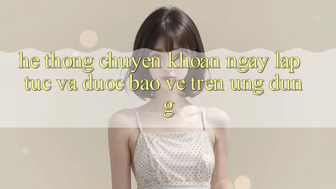 Hệ Thống Chuyển khoản Ngay lập tức Và Được bảo vệ Trên Ứng dụng Hệ Thống Chuyển khoản Ngay lập tức Và Được bảo vệ Trên Ứng dụng