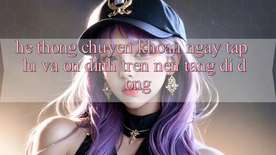Hệ Thống Chuyển khoản Ngay tắp lự Và Ổn định Trên Nền Tảng Di Động