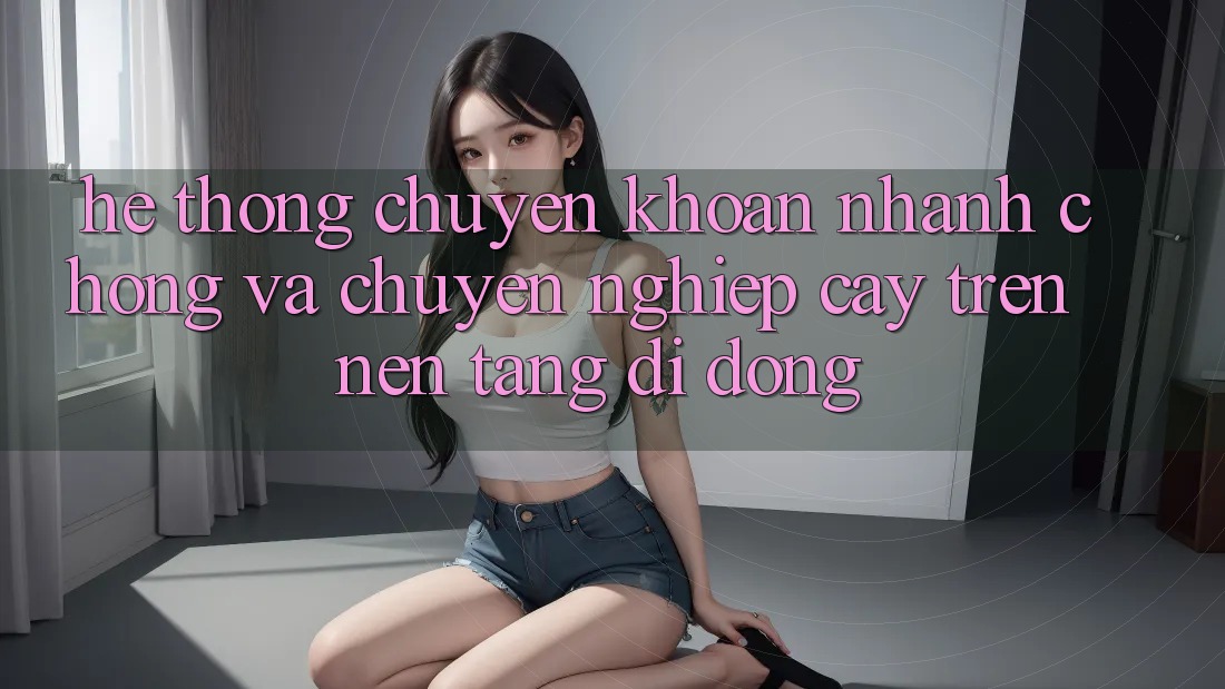 Hệ Thống Chuyển khoản Nhanh Chóng Và Chuyên nghiệp cậy Trên Nền Tảng Di Động