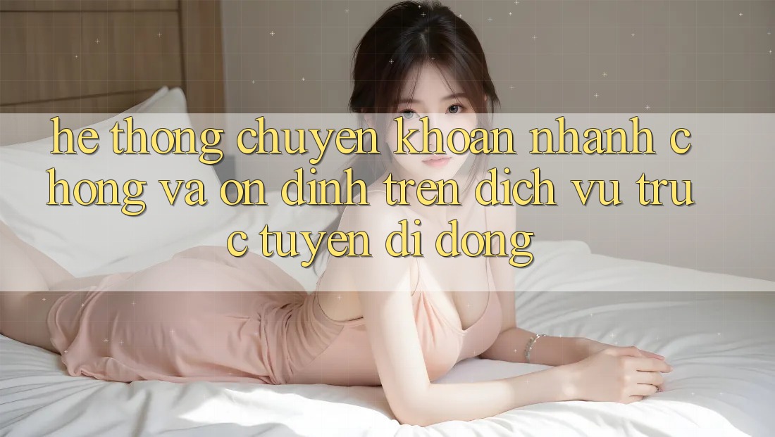 Hệ Thống Chuyển khoản Nhanh Chóng Và Ổn định Trên Dịch vụ trực tuyến Di Động Hệ Thống Chuyển khoản Nhanh Chóng Và Ổn định Trên Dịch vụ trực tuyến Di Động