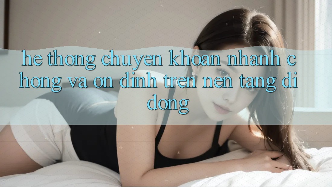 Hệ Thống Chuyển khoản Nhanh Chóng Và Ổn định Trên Nền Tảng Di Động Hệ Thống Chuyển khoản Nhanh Chóng Và Ổn định Trên Nền Tảng Di Động