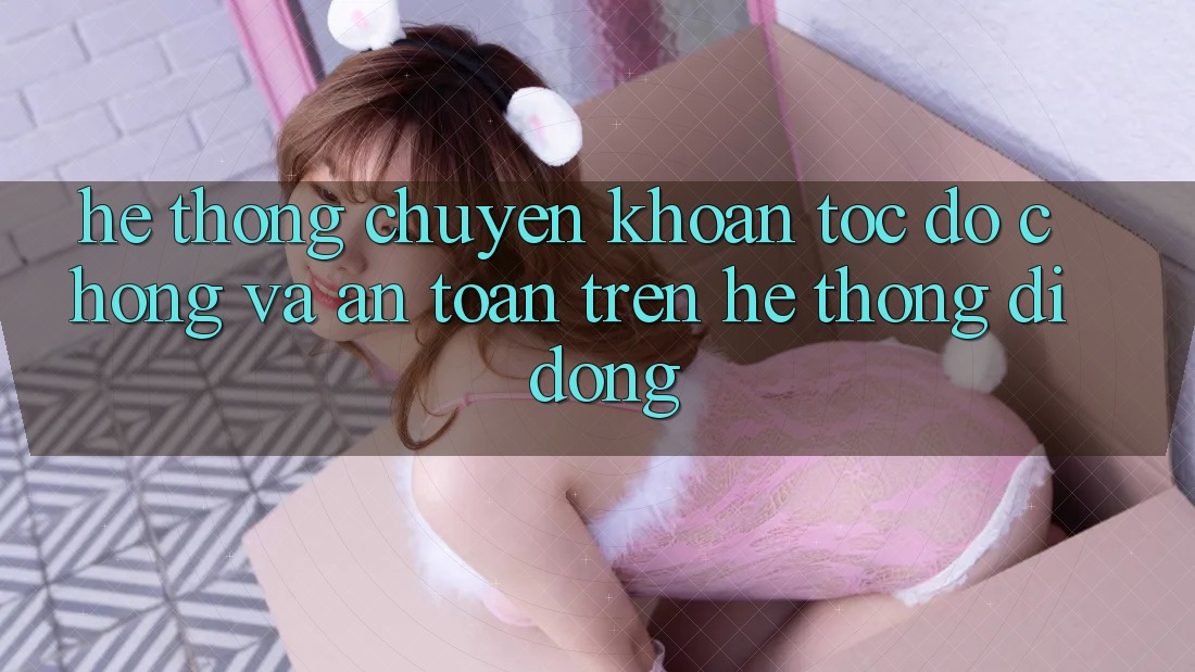Hệ Thống Chuyển khoản Tốc độ Chóng Và An Toàn Trên Hệ thống Di Động