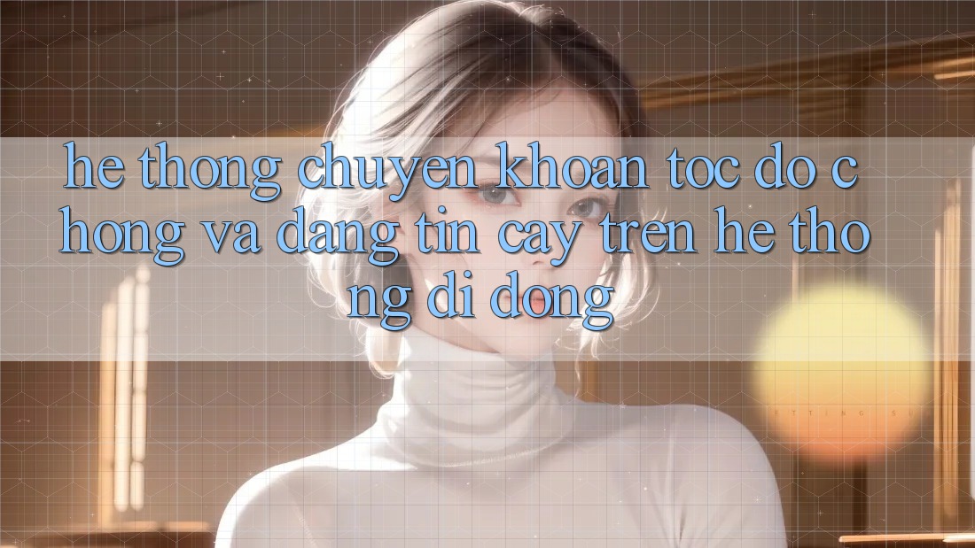 Hệ Thống Chuyển khoản Tốc độ Chóng Và Đáng tin cậy Trên Hệ thống di động