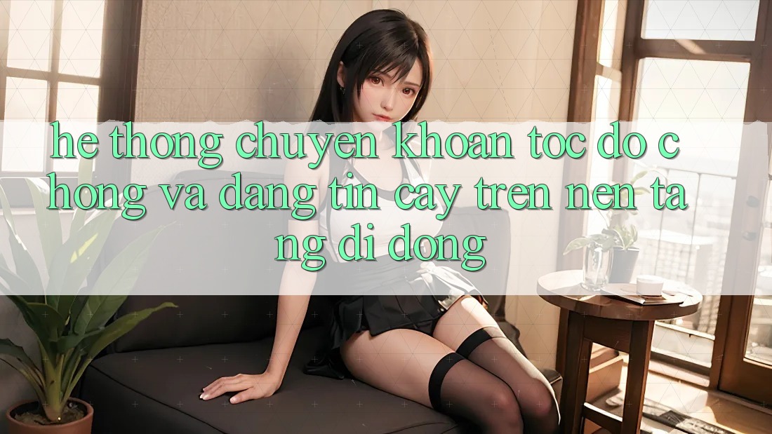 Hệ Thống Chuyển khoản Tốc độ Chóng Và Đáng tin cậy Trên Nền Tảng Di Động