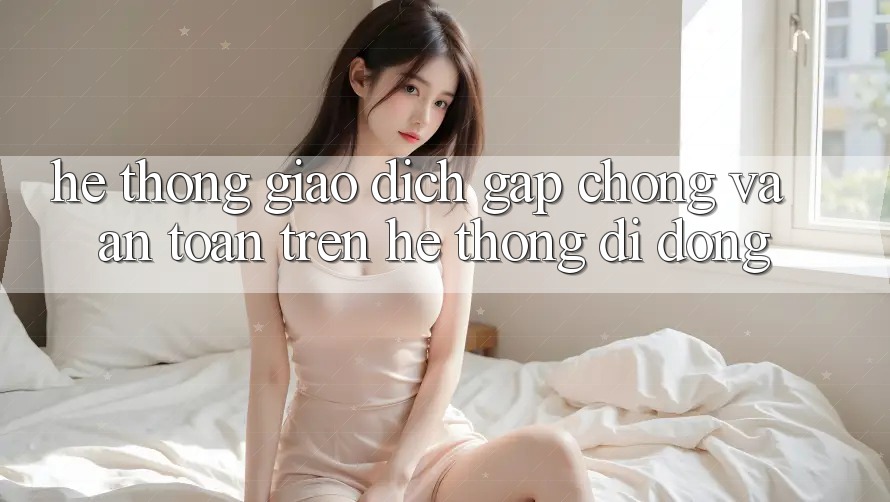 Hệ Thống Giao Dịch Gấp Chóng Và An Toàn Trên Hệ thống Di Động
