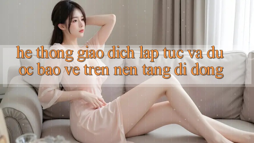 Hệ thống Giao Dịch Lập tức Và Được bảo vệ Trên Nền Tảng Di Động