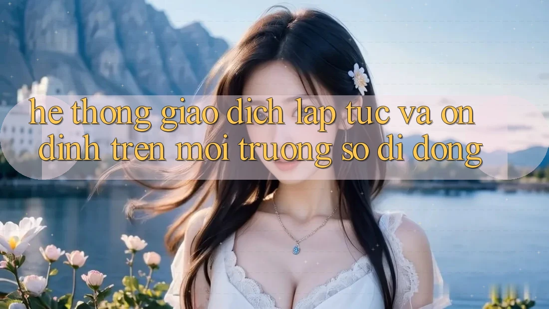 Hệ thống Giao Dịch Lập tức Và Ổn định Trên Môi trường số Di Động