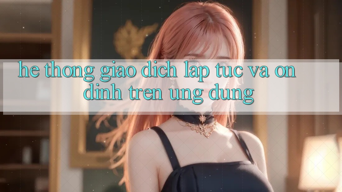 Hệ Thống Giao Dịch Lập tức Và Ổn định Trên Ứng dụng Hệ Thống Giao Dịch Lập tức Và Ổn định Trên Ứng dụng