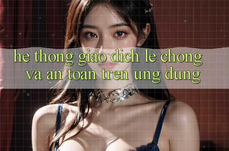 Hệ Thống Giao Dịch Lẹ Chóng Và An Toàn Trên Ứng dụng