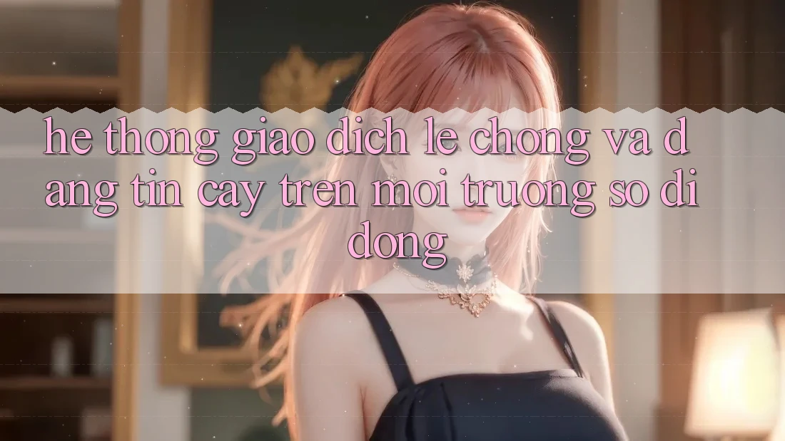 Hệ Thống Giao Dịch Lẹ chóng Và Đáng tin cậy Trên Môi trường số Di Động