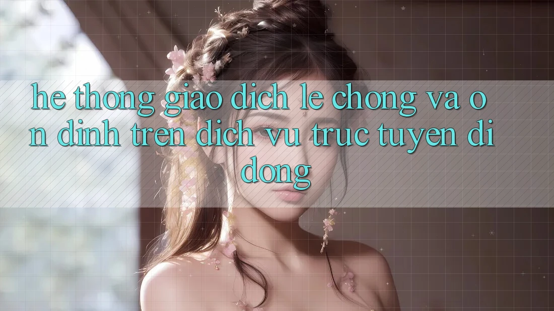 Hệ Thống Giao Dịch Lẹ Chóng Và Ổn định Trên Dịch vụ trực tuyến Di Động