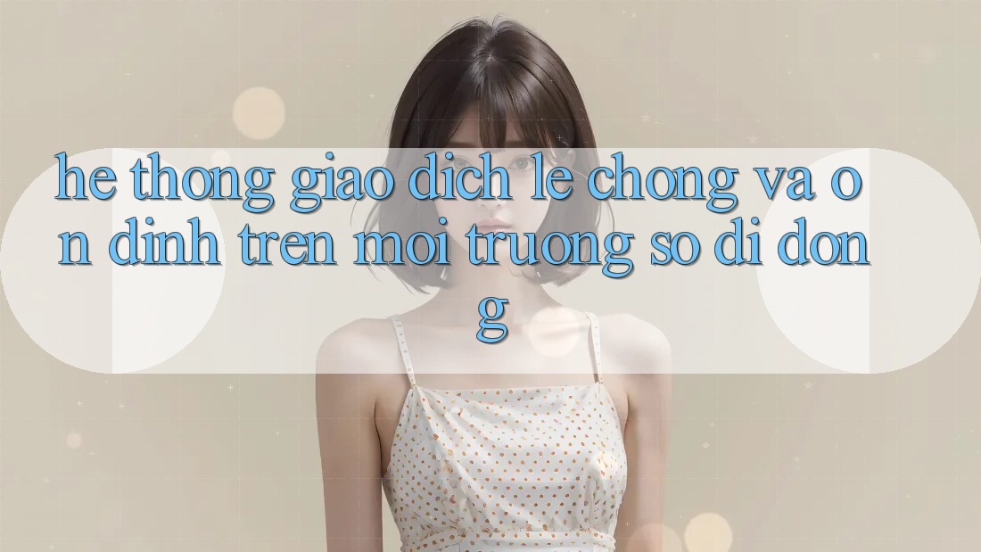 Hệ Thống Giao Dịch Lẹ chóng Và Ổn định Trên Môi trường số Di Động